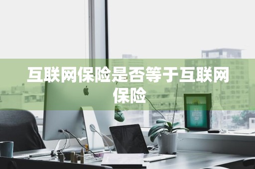 互联网保险是否等于互联网+保险
