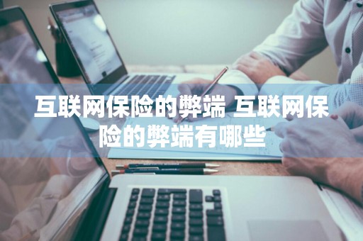 互联网保险的弊端 互联网保险的弊端有哪些