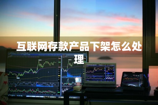 互联网存款产品下架怎么处理