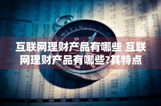 互联网理财产品有哪些 互联网理财产品有哪些?其特点是