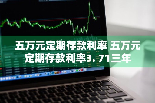 五万元定期存款利率 五万元定期存款利率3. 71三年