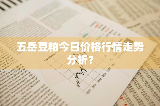 五岳豆粕今日价格行情走势分析？
