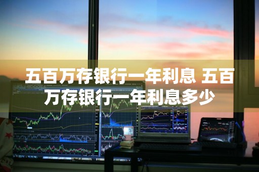 五百万存银行一年利息 五百万存银行一年利息多少