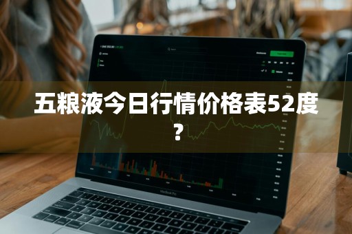 五粮液今日行情价格表52度？