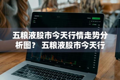 五粮液股市今天行情走势分析图？ 五粮液股市今天行情走势分析图表