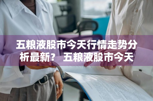 五粮液股市今天行情走势分析最新？ 五粮液股市今天行情走势分析最新消息