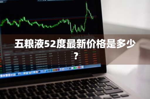 五粮液52度最新价格是多少？