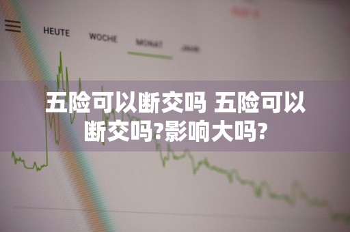 五险可以断交吗 五险可以断交吗?影响大吗?