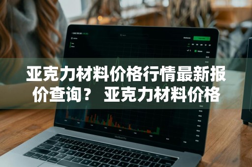 亚克力材料价格行情最新报价查询？ 亚克力材料价格行情最新报价查询表