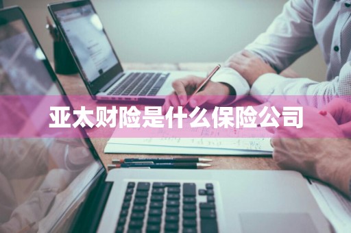 亚太财险是什么保险公司