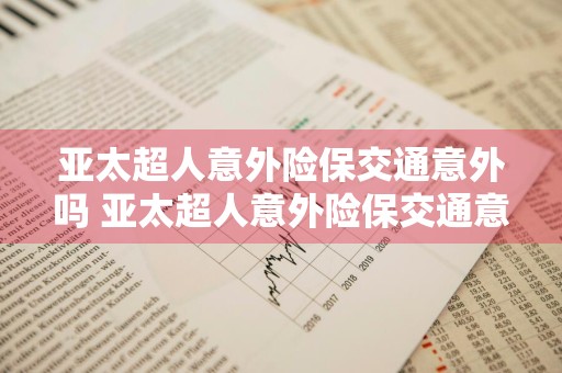 亚太超人意外险保交通意外吗 亚太超人意外险保交通意外吗能报销吗