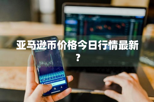 亚马逊币价格今日行情最新？