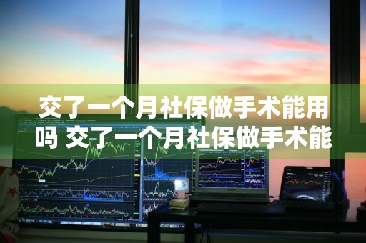 交了一个月社保做手术能用吗 交了一个月社保做手术能用吗报销吗