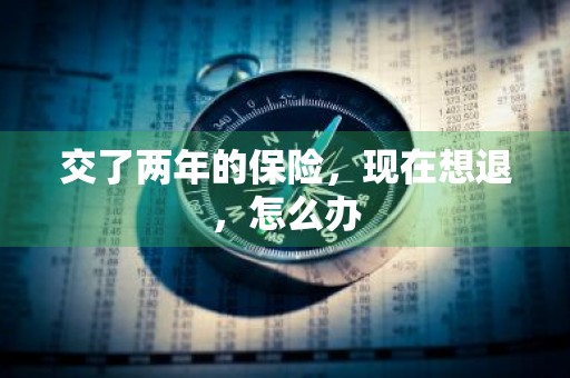 交了两年的保险，现在想退，怎么办