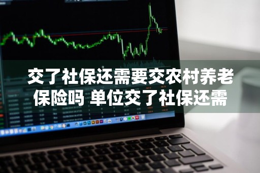 交了社保还需要交农村养老保险吗 单位交了社保还需要交农村养老保险吗