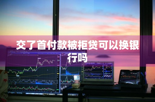 交了首付款被拒贷可以换银行吗