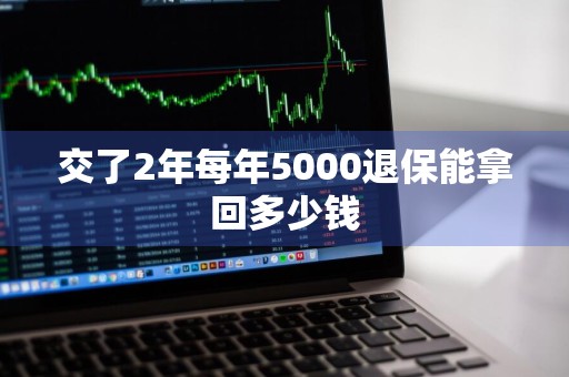 交了2年每年5000退保能拿回多少钱