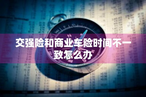 交强险和商业车险时间不一致怎么办