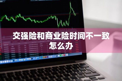 交强险和商业险时间不一致怎么办
