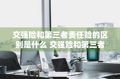 交强险和第三者责任险的区别是什么 交强险和第三者责任险的区别是什么意思