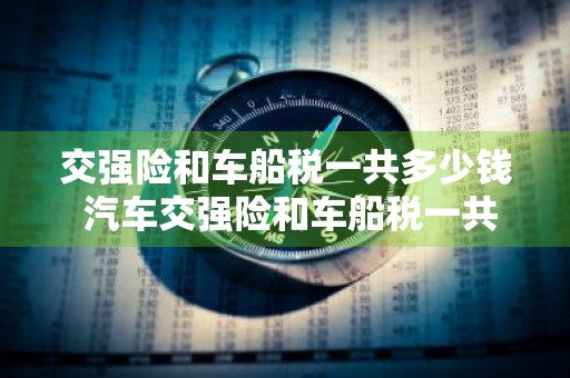 交强险和车船税一共多少钱 汽车交强险和车船税一共多少钱