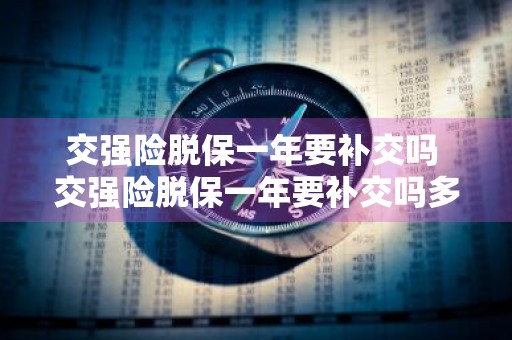 交强险脱保一年要补交吗 交强险脱保一年要补交吗多少钱