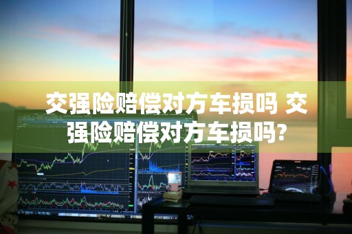 交强险赔偿对方车损吗 交强险赔偿对方车损吗?