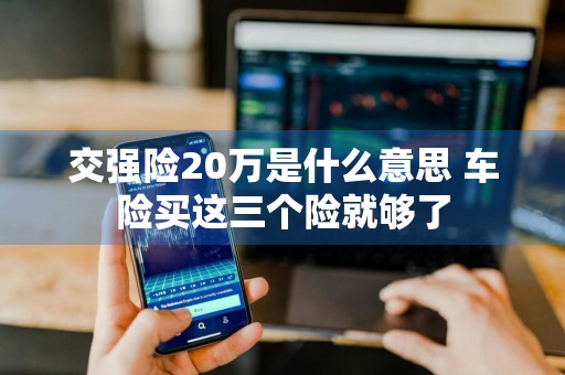 交强险20万是什么意思 车险买这三个险就够了