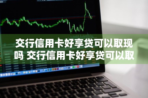 交行信用卡好享贷可以取现吗 交行信用卡好享贷可以取现吗安全吗