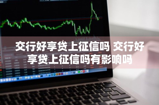 交行好享贷上征信吗 交行好享贷上征信吗有影响吗