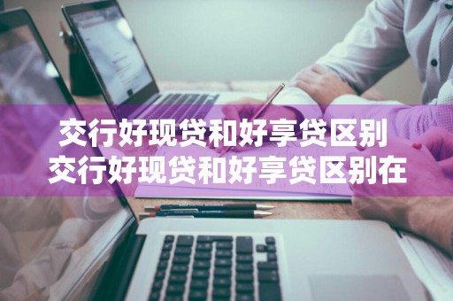 交行好现贷和好享贷区别 交行好现贷和好享贷区别在哪