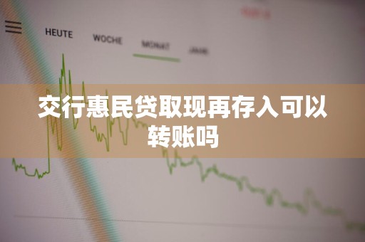 交行惠民贷取现再存入可以转账吗