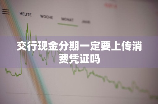 交行现金分期一定要上传消费凭证吗