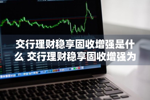 交行理财稳享固收增强是什么 交行理财稳享固收增强为什么会出现亏损