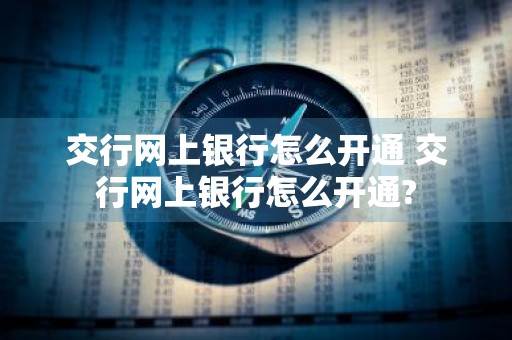 交行网上银行怎么开通 交行网上银行怎么开通?