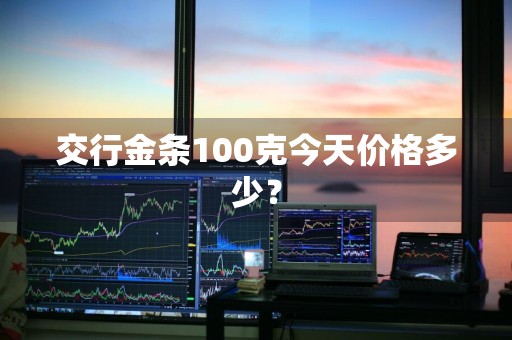 交行金条100克今天价格多少?