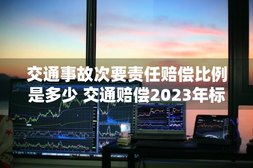 交通事故次要责任赔偿比例是多少 交通赔偿2023年标准表