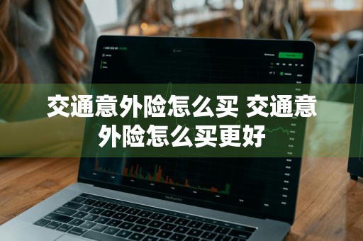 交通意外险怎么买 交通意外险怎么买更好