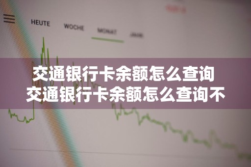 交通银行卡余额怎么查询 交通银行卡余额怎么查询不到
