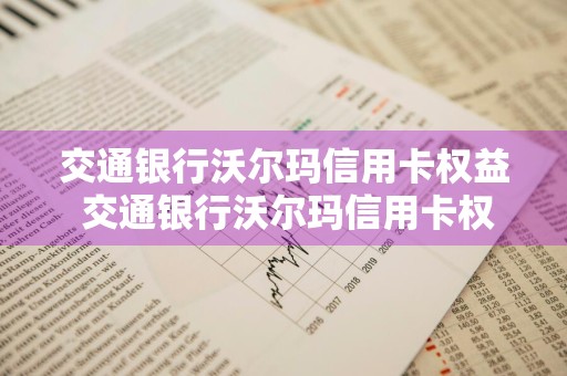 交通银行沃尔玛信用卡权益 交通银行沃尔玛信用卡权益怎么用