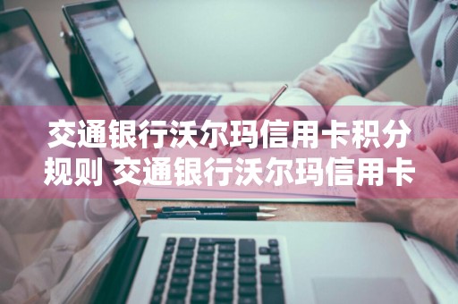 交通银行沃尔玛信用卡积分规则 交通银行沃尔玛信用卡积分规则最新