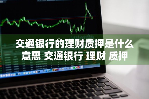 交通银行的理财质押是什么意思 交通银行 理财 质押