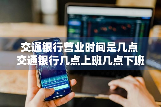 交通银行营业时间是几点 交通银行几点上班几点下班