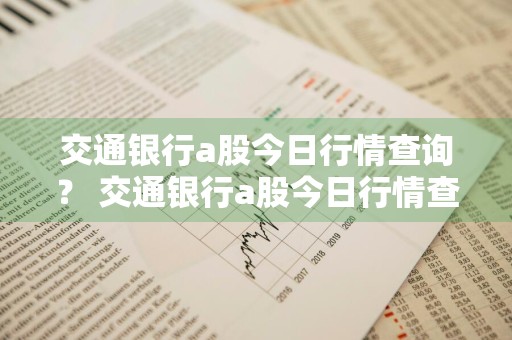交通银行a股今日行情查询？ 交通银行a股今日行情查询官网