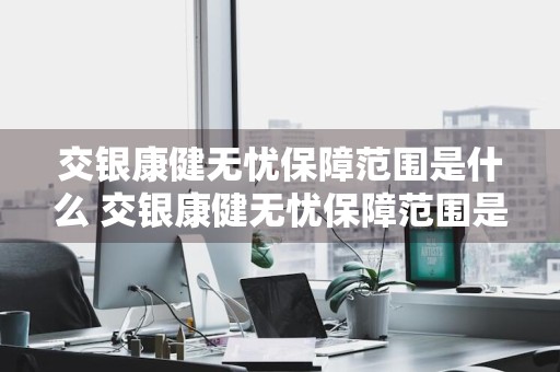 交银康健无忧保障范围是什么 交银康健无忧保障范围是什么呢
