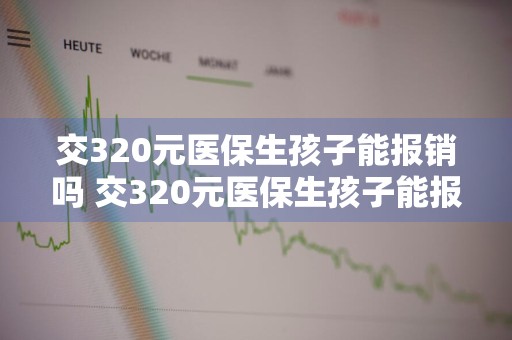 交320元医保生孩子能报销吗 交320元医保生孩子能报销吗多少