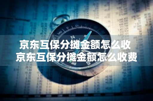 京东互保分摊金额怎么收 京东互保分摊金额怎么收费的