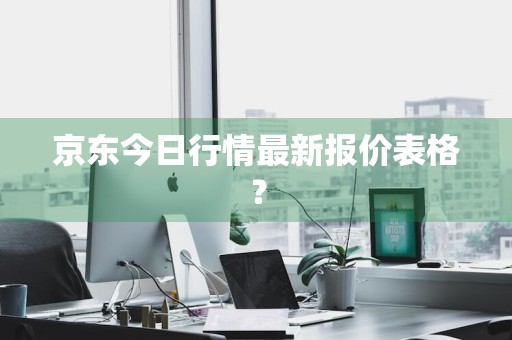 京东今日行情最新报价表格？