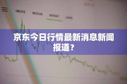 京东今日行情最新消息新闻报道？
