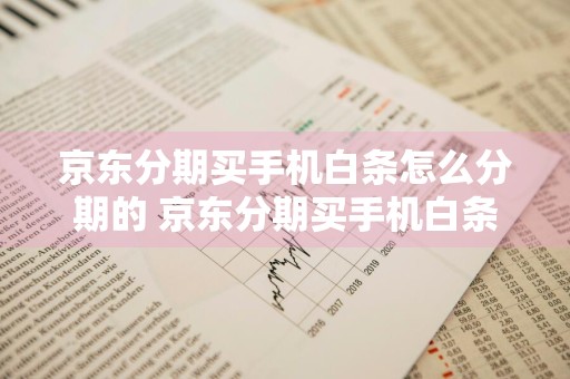 京东分期买手机白条怎么分期的 京东分期买手机白条怎么分期的啊